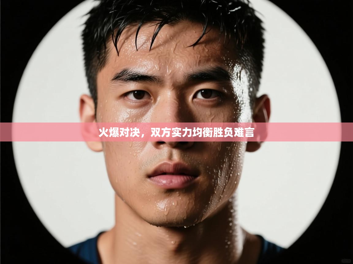 火爆对决，双方实力均衡胜负难言  第2张