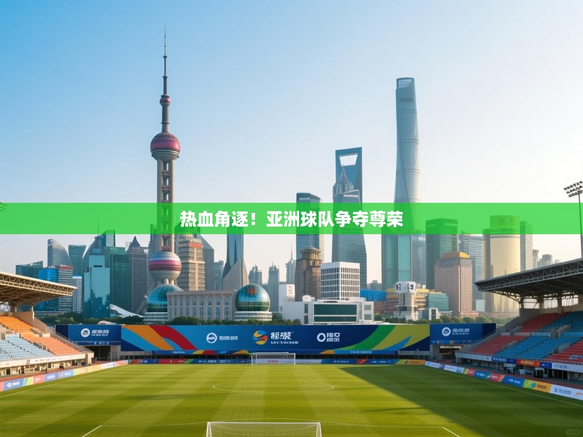 热血角逐！亚洲球队争夺尊荣